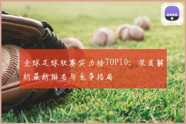 全球足球联赛实力榜TOP10:深度解析最新排名与竞争格局