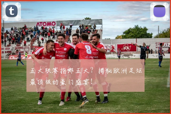 五大联赛指哪五大?揭秘欧洲足坛最顶级的豪门盛宴!