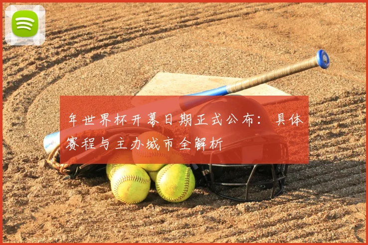 年世界杯开幕日期正式公布:具体赛程与主办城市全解析