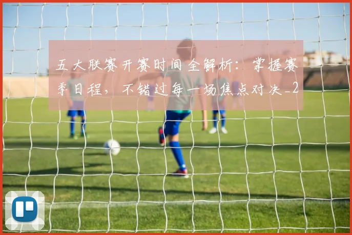 五大联赛开赛时间全解析：掌握赛季日程，不错过每一场焦点对决_20260611141649