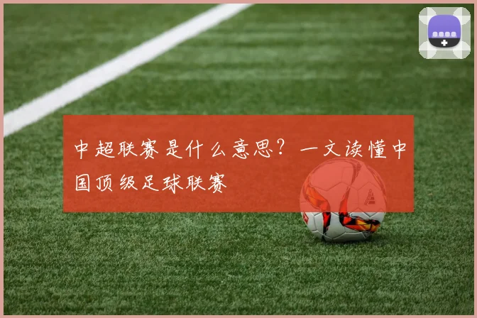 中超联赛是什么意思?一文读懂中国顶级足球联赛