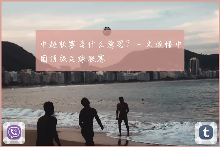 中超联赛是什么意思?一文读懂中国顶级足球联赛