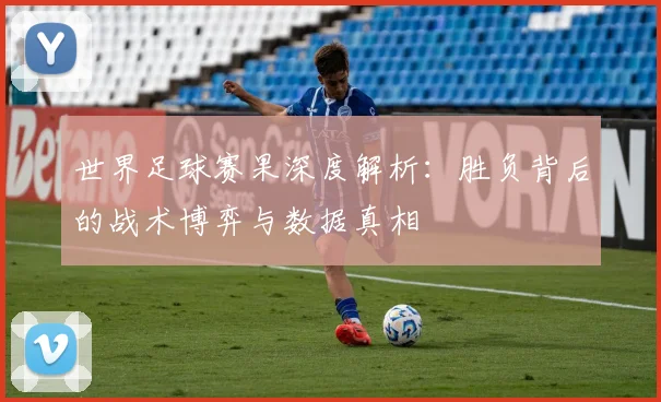 世界足球赛果深度解析：胜负背后的战术博弈与数据真相