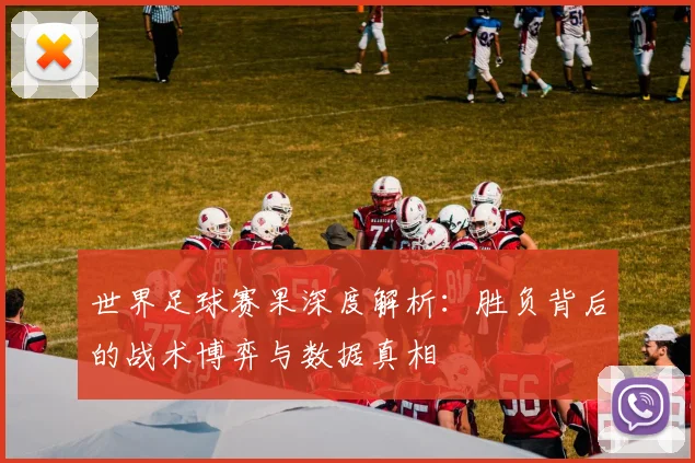 世界足球赛果深度解析：胜负背后的战术博弈与数据真相
