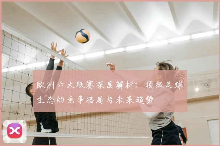 欧洲六大联赛深度解析：顶级足球生态的竞争格局与未来趋势