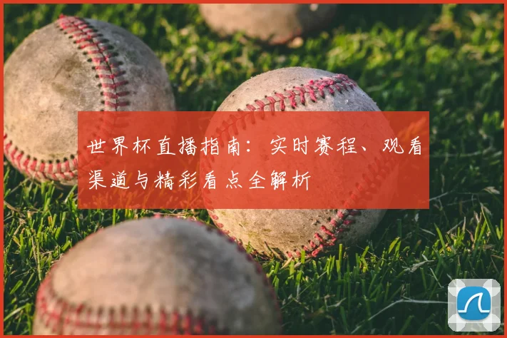 世界杯直播指南:实时赛程、观看渠道与精彩看点全解析