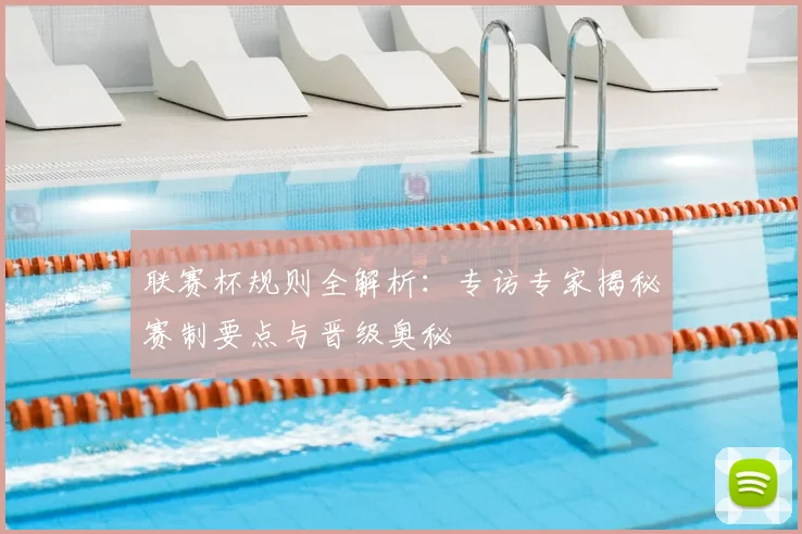 联赛杯规则全解析:专访专家揭秘赛制要点与晋级奥秘
