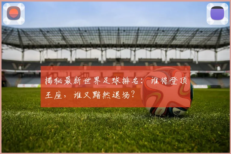 揭秘最新世界足球排名:谁将登顶王座,谁又黯然退场?