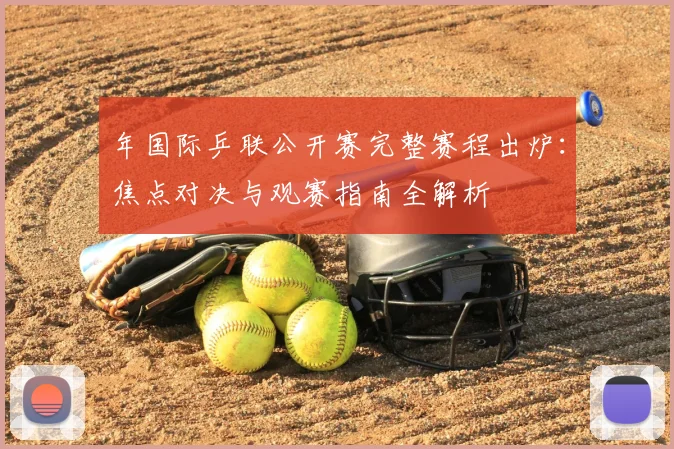年国际乒联公开赛完整赛程出炉:焦点对决与观赛指南全解析