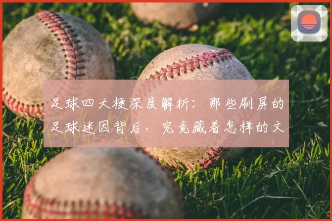 足球四大梗深度解析:那些刷屏的足球迷因背后,究竟藏着怎样的文化与故事?