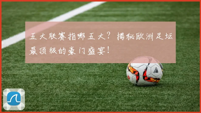 五大联赛指哪五大?揭秘欧洲足坛最顶级的豪门盛宴!