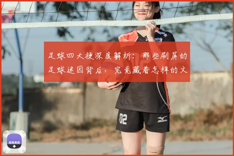 足球四大梗深度解析:那些刷屏的足球迷因背后,究竟藏着怎样的文化与故事?