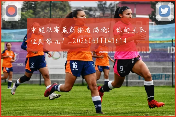 中超联赛最新排名揭晓:你的主队位列第几?_20260611141614
