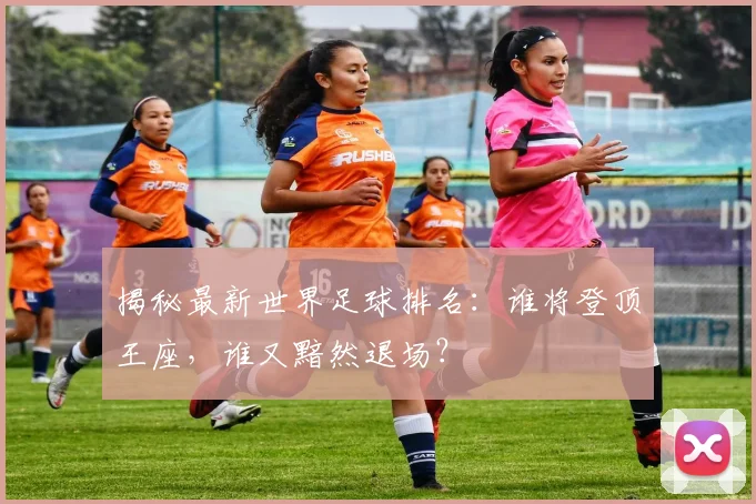 揭秘最新世界足球排名:谁将登顶王座,谁又黯然退场?